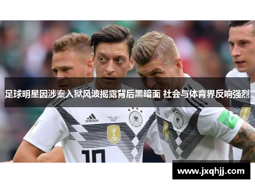 足球明星因涉案入狱风波揭露背后黑暗面 社会与体育界反响强烈