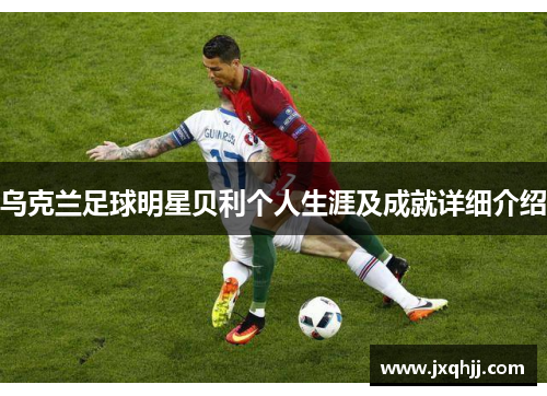乌克兰足球明星贝利个人生涯及成就详细介绍