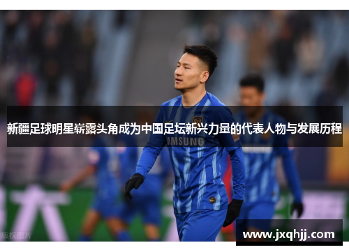 新疆足球明星崭露头角成为中国足坛新兴力量的代表人物与发展历程