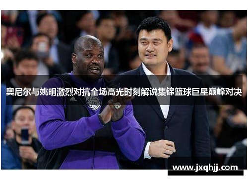 奥尼尔与姚明激烈对抗全场高光时刻解说集锦篮球巨星巅峰对决