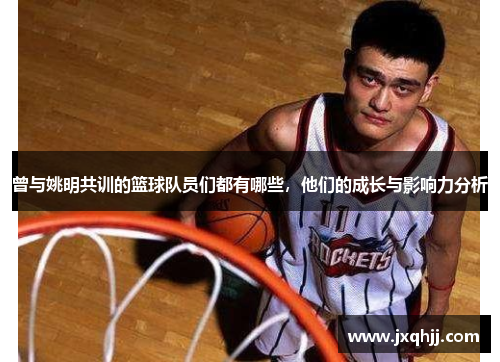 曾与姚明共训的篮球队员们都有哪些，他们的成长与影响力分析