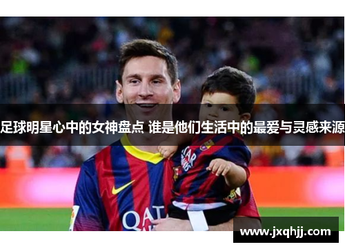 足球明星心中的女神盘点 谁是他们生活中的最爱与灵感来源