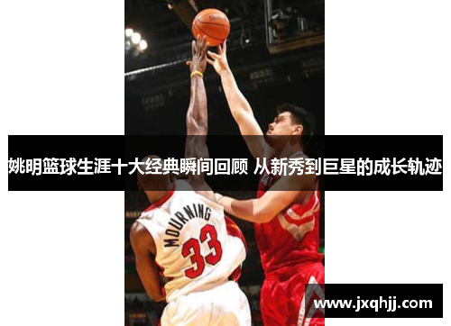 姚明篮球生涯十大经典瞬间回顾 从新秀到巨星的成长轨迹