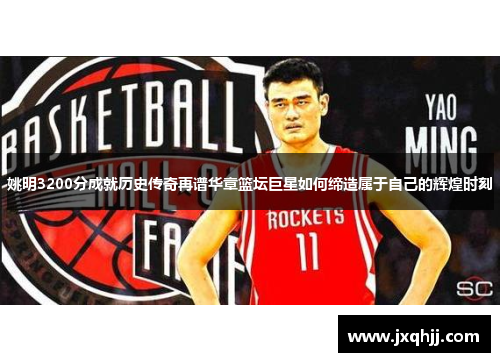 姚明3200分成就历史传奇再谱华章篮坛巨星如何缔造属于自己的辉煌时刻
