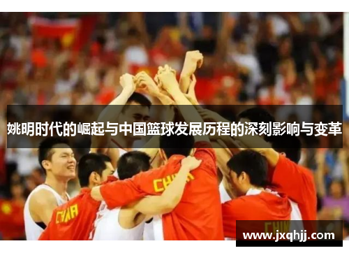 姚明时代的崛起与中国篮球发展历程的深刻影响与变革
