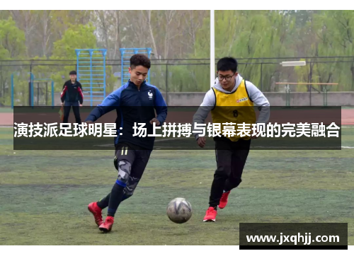 演技派足球明星：场上拼搏与银幕表现的完美融合