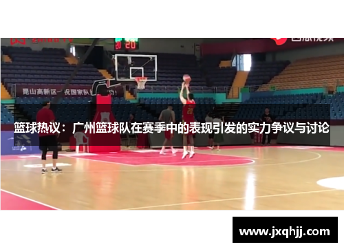 篮球热议：广州篮球队在赛季中的表现引发的实力争议与讨论