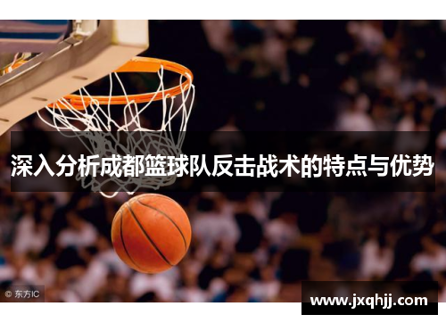 深入分析成都篮球队反击战术的特点与优势
