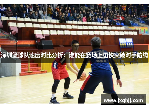 深圳篮球队速度对比分析：谁能在赛场上更快突破对手防线