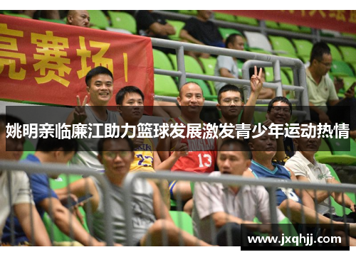 姚明亲临廉江助力篮球发展激发青少年运动热情