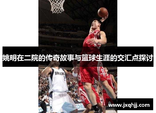 姚明在二院的传奇故事与篮球生涯的交汇点探讨