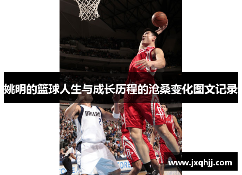 姚明的篮球人生与成长历程的沧桑变化图文记录