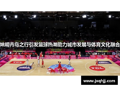 姚明青岛之行引发篮球热潮助力城市发展与体育文化融合
