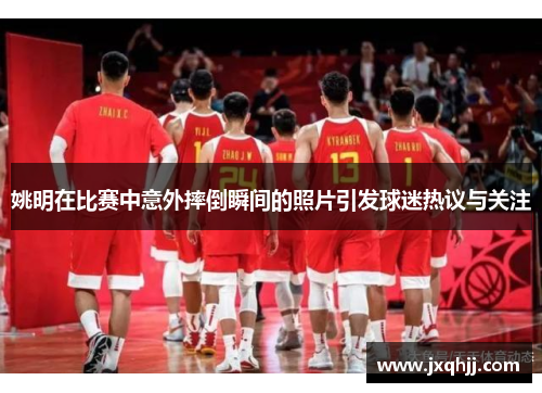 姚明在比赛中意外摔倒瞬间的照片引发球迷热议与关注