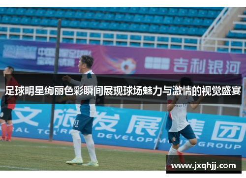 足球明星绚丽色彩瞬间展现球场魅力与激情的视觉盛宴