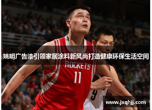 姚明广告漆引领家居涂料新风尚打造健康环保生活空间