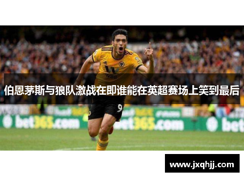 伯恩茅斯与狼队激战在即谁能在英超赛场上笑到最后