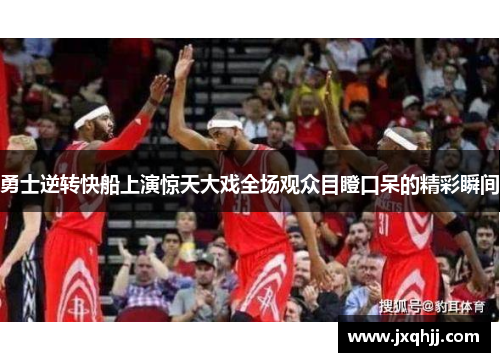 勇士逆转快船上演惊天大戏全场观众目瞪口呆的精彩瞬间