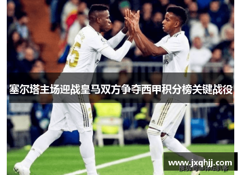 塞尔塔主场迎战皇马双方争夺西甲积分榜关键战役
