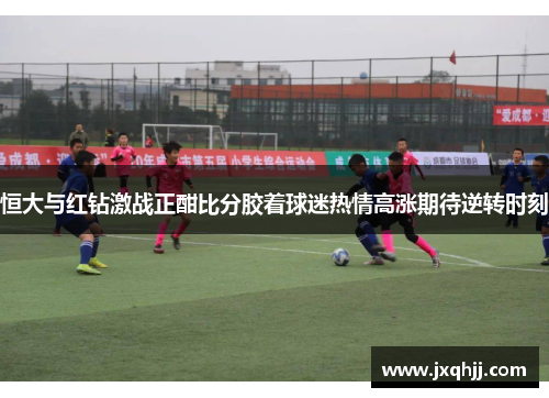 恒大与红钻激战正酣比分胶着球迷热情高涨期待逆转时刻