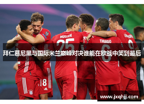 拜仁慕尼黑与国际米兰巅峰对决谁能在欧战中笑到最后