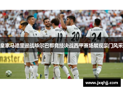 皇家马德里迎战毕尔巴鄂竞技决战西甲赛场展现豪门风采
