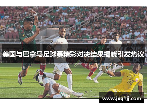 美国与巴拿马足球赛精彩对决结果揭晓引发热议